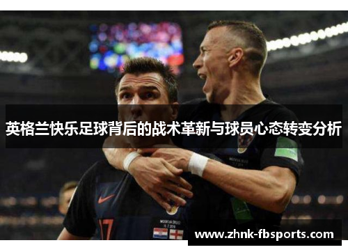 英格兰快乐足球背后的战术革新与球员心态转变分析