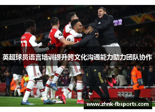 英超球员语言培训提升跨文化沟通能力助力团队协作