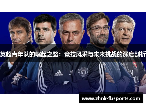 英超青年队的崛起之路:竞技风采与未来挑战的深度剖析 英超青年队的崛起之路:竞技风采与未来挑战的深度剖析