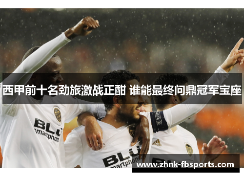 西甲前十名劲旅激战正酣 谁能最终问鼎冠军宝座