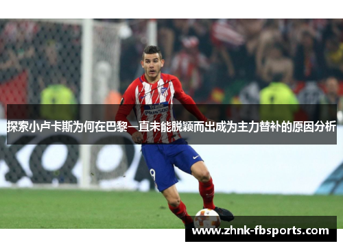 探索小卢卡斯为何在巴黎一直未能脱颖而出成为主力替补的原因分析 探索小卢卡斯为何在巴黎一直未能脱颖而出成为主力替补的原因分析