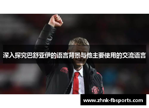 深入探究巴舒亚伊的语言背景与他主要使用的交流语言