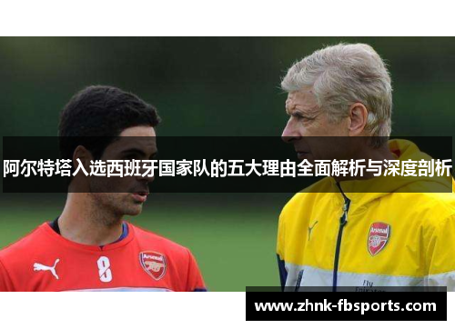 阿尔特塔入选西班牙国家队的五大理由全面解析与深度剖析