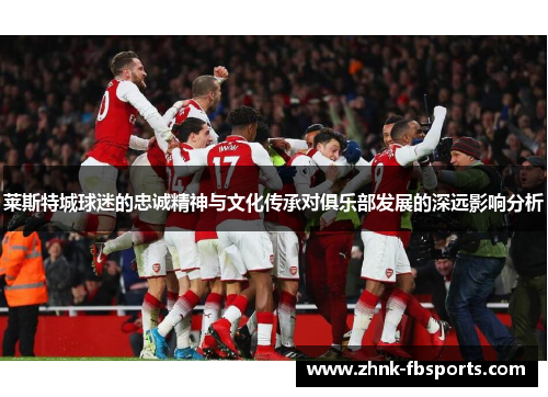 莱斯特城球迷的忠诚精神与文化传承对俱乐部发展的深远影响分析