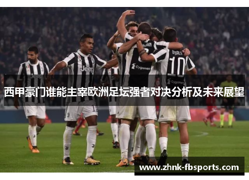 西甲豪门谁能主宰欧洲足坛强者对决分析及未来展望