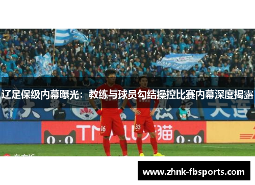 辽足保级内幕曝光：教练与球员勾结操控比赛内幕深度揭露