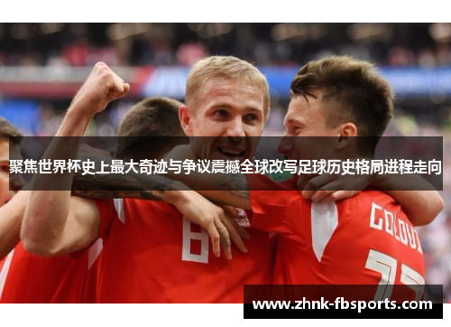 聚焦世界杯史上最大奇迹与争议震撼全球改写足球历史格局进程走向