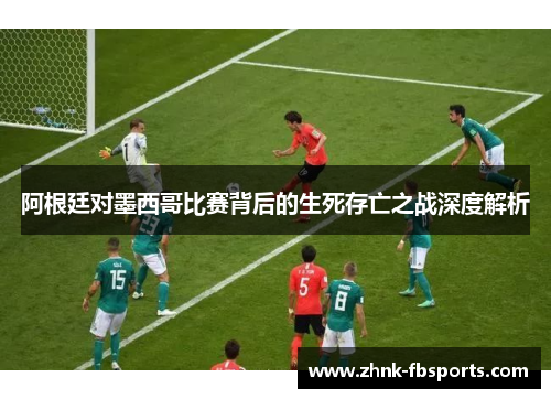 阿根廷对墨西哥比赛背后的生死存亡之战深度解析