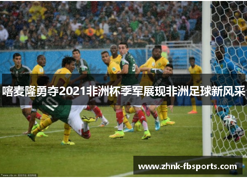 喀麦隆勇夺2021非洲杯季军展现非洲足球新风采
