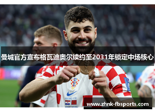 曼城官方宣布格瓦迪奥尔续约至2031年锁定中场核心
