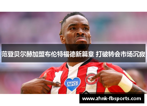 范登贝尔赫加盟布伦特福德新篇章 打破转会市场沉寂