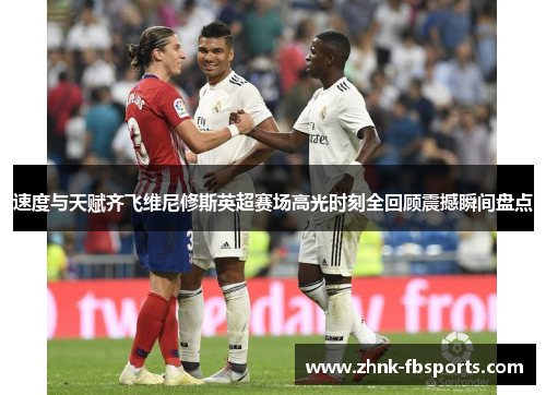 速度与天赋齐飞维尼修斯英超赛场高光时刻全回顾震撼瞬间盘点